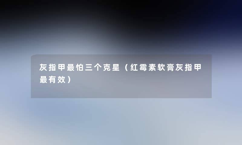 灰指甲怕三个克星(红霉素软膏灰指甲有效) 灰指甲怕三个克星(红霉素软膏灰指甲有效)