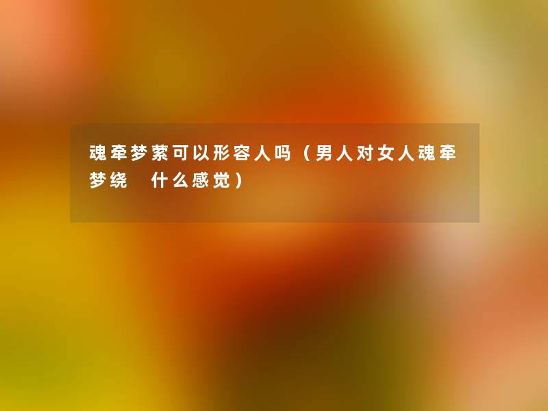 魂牵梦萦可以形容人吗(男人对女人魂牵梦绕 什么感觉) 魂牵梦萦可以形容人吗(男人对女人魂牵梦绕 什么感觉)
