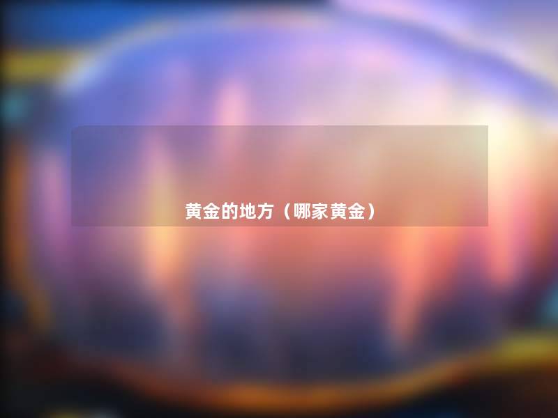 黄金的地方(哪家黄金) 黄金的地方(哪家黄金)