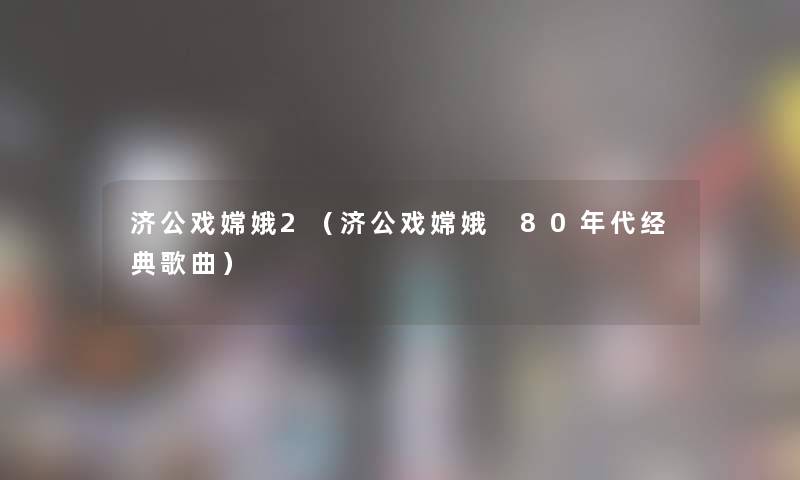 济公戏嫦娥2(济公戏嫦娥 80年代经典歌曲) 济公戏嫦娥2(济公戏嫦娥 80年代经典歌曲)