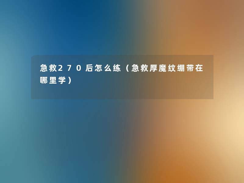 急救270后怎么练(急救厚魔纹绷带在哪里学) 急救270后怎么练(急救厚魔纹绷带在哪里学)