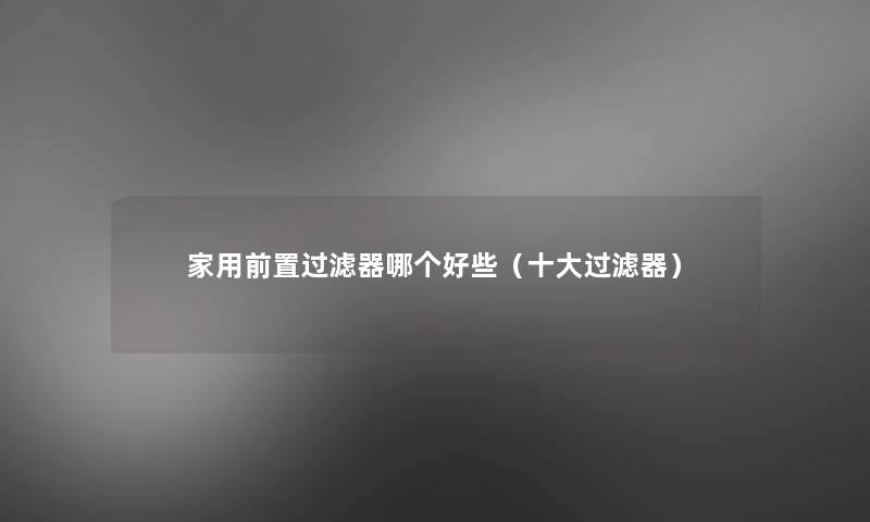 家用前置过滤器哪个好些(一些过滤器) 家用前置过滤器哪个好些(一些过滤器)