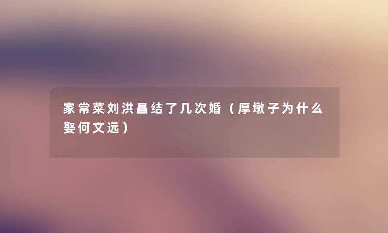 家常菜刘洪昌结了几次婚(厚墩子为什么娶何文远) 家常菜刘洪昌结了几次婚(厚墩子为什么娶何文远)