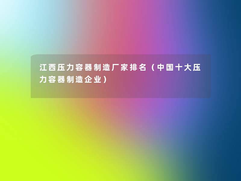 江西压力容器制造厂家推荐(中国一些压力容器制造企业) 江西压力容器制造厂家推荐(中国一些压力容器制造企业)