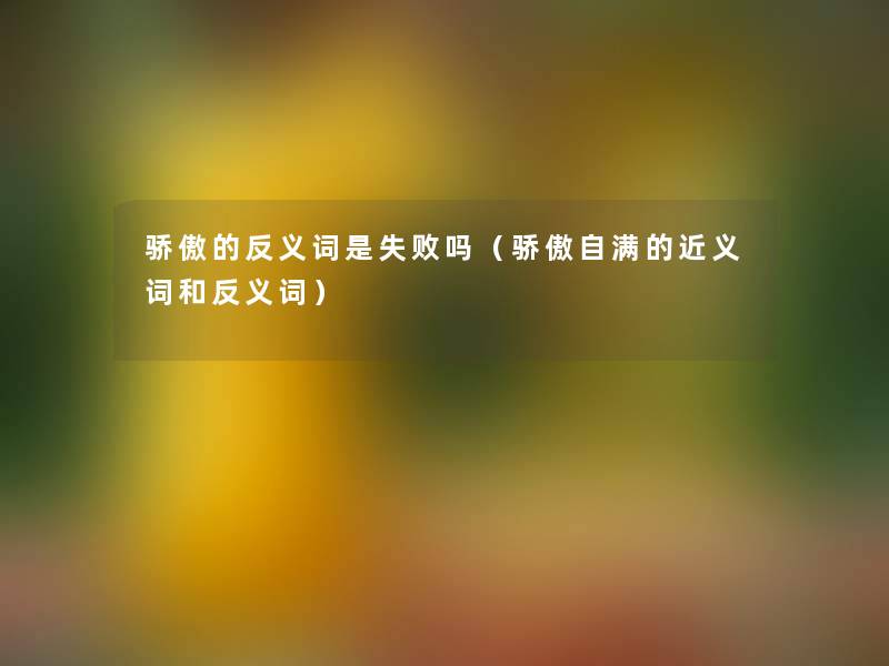骄傲的反义词是失败吗(骄傲自满的近义词和反义词) 骄傲的反义词是失败吗(骄傲自满的近义词和反义词)