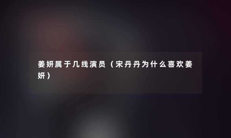 姜妍属于几线演员(宋丹丹为什么喜欢姜妍) 姜妍属于几线演员(宋丹丹为什么喜欢姜妍)