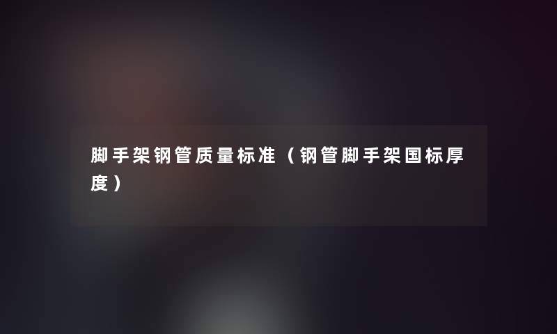 脚手架钢管质量标准(钢管脚手架国标厚度) 脚手架钢管质量标准(钢管脚手架国标厚度)