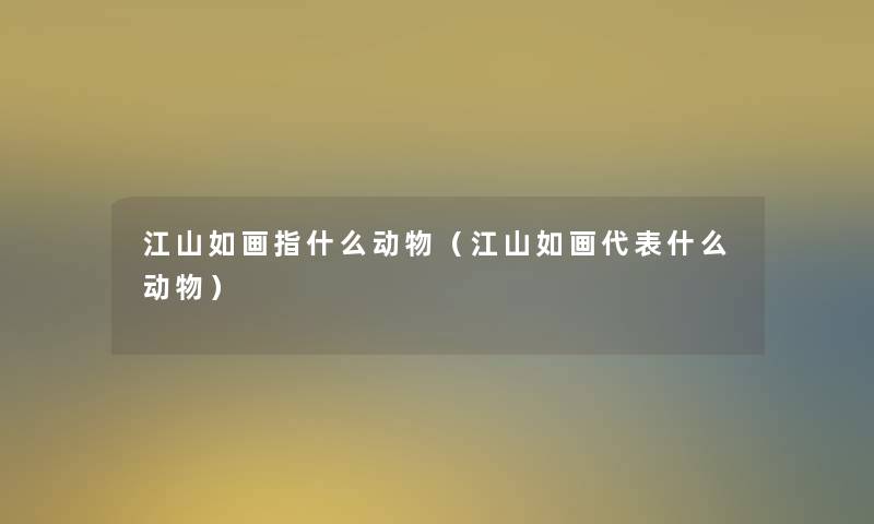 江山如画指什么动物(江山如画代表什么动物) 江山如画指什么动物(江山如画代表什么动物)
