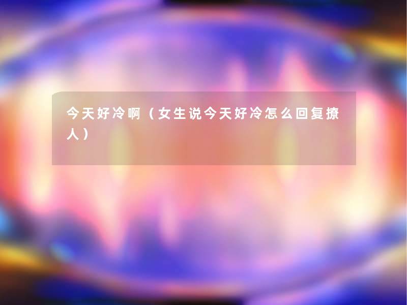 今天好冷啊(女生说今天好冷怎么回复撩人) 今天好冷啊(女生说今天好冷怎么回复撩人)