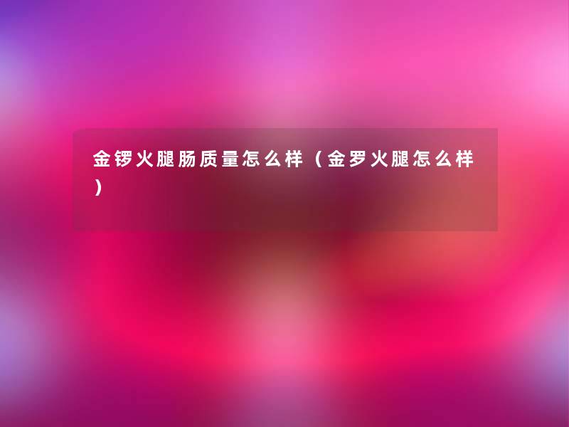 金锣火腿肠质量怎么样(金罗火腿怎么样) 金锣火腿肠质量怎么样(金罗火腿怎么样)