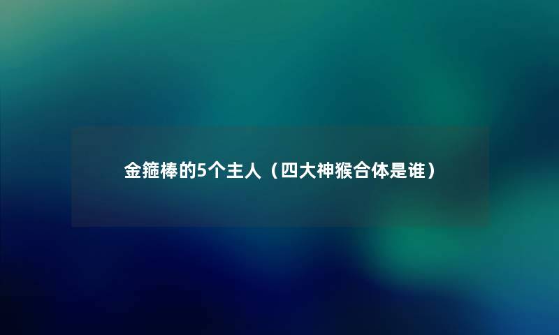 金箍棒的5个主人(四大神猴合体是谁) 金箍棒的5个主人(四大神猴合体是谁)