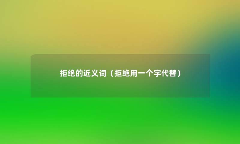 拒绝的近义词(拒绝用一个字代替) 拒绝的近义词(拒绝用一个字代替)