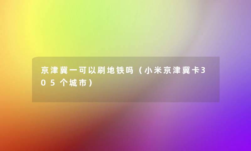 京津冀一可以刷地铁吗(小米京津冀卡305个城市) 京津冀一可以刷地铁吗(小米京津冀卡305个城市)