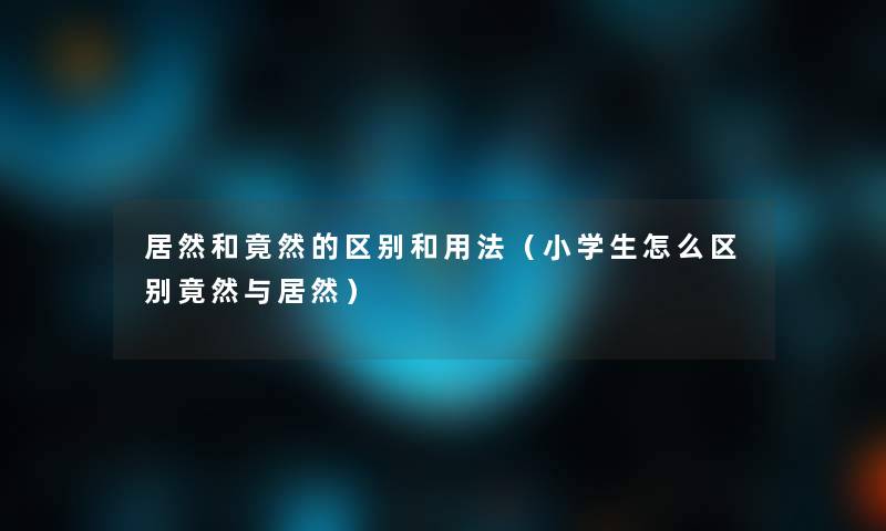 居然和竟然的区别和用法(小学生怎么区别竟然与居然) 居然和竟然的区别和用法(小学生怎么区别竟然与居然)
