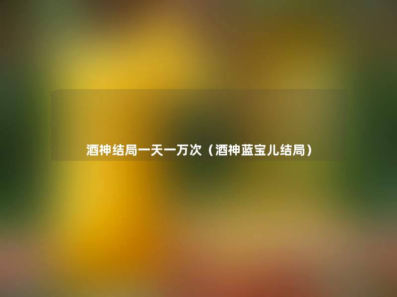 酒神结局一天一万次(酒神蓝宝儿结局) 酒神结局一天一万次(酒神蓝宝儿结局)