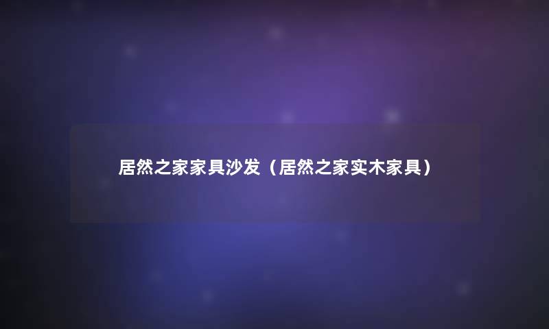 居然之家家具沙发(居然之家实木家具) 居然之家家具沙发(居然之家实木家具)