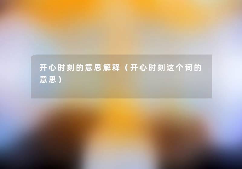 开心时刻的意思解释(开心时刻这个词的意思) 开心时刻的意思解释(开心时刻这个词的意思)