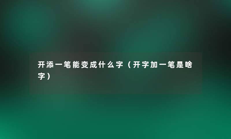 开添一笔能变成什么字(开字加一笔是啥字) 开添一笔能变成什么字(开字加一笔是啥字)