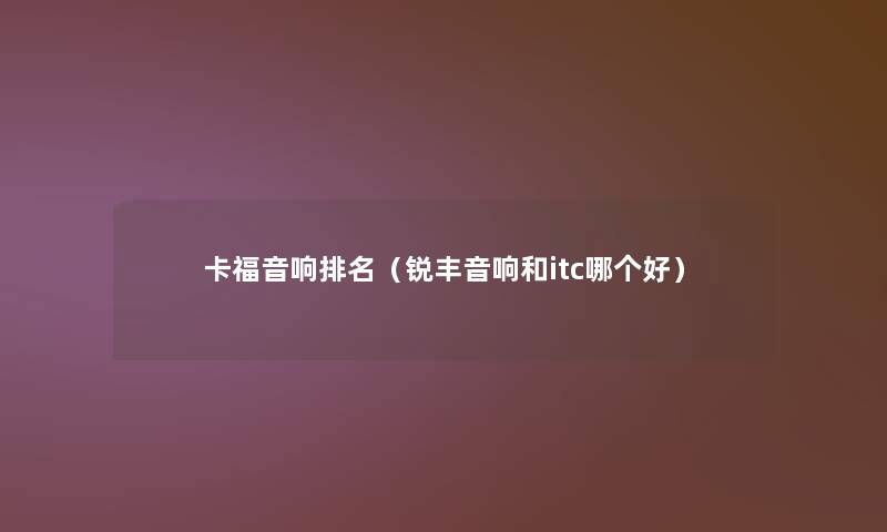 卡福音响推荐(锐丰音响和itc哪个好) 卡福音响推荐(锐丰音响和itc哪个好)