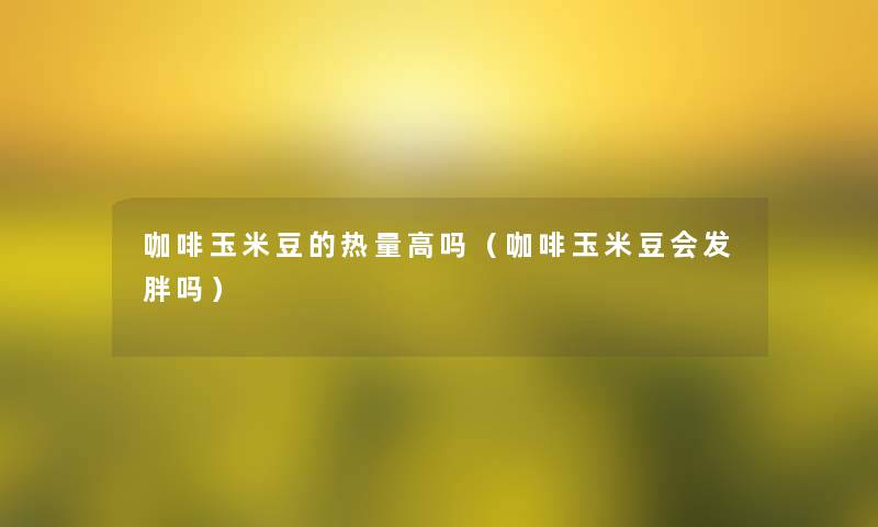 咖啡玉米豆的热量高吗(咖啡玉米豆会发胖吗) 咖啡玉米豆的热量高吗(咖啡玉米豆会发胖吗)