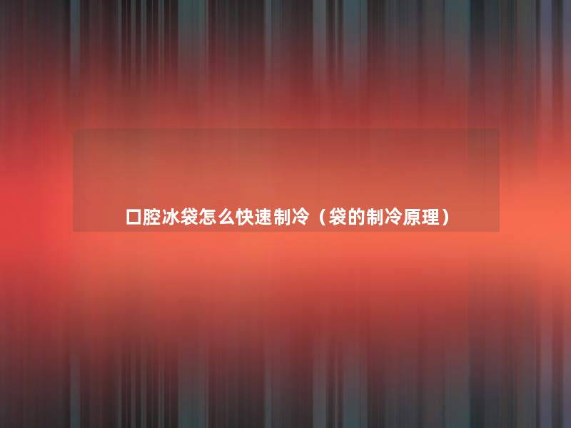 口腔冰袋怎么快速制冷(袋的制冷原理) 口腔冰袋怎么快速制冷(袋的制冷原理)