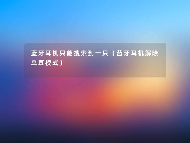 蓝牙耳机只能搜索到一只(蓝牙耳机解除单耳模式) 蓝牙耳机只能搜索到一只(蓝牙耳机解除单耳模式)