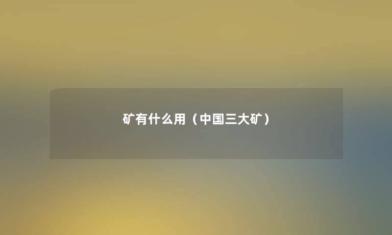 矿有什么用(中国三大矿) 矿有什么用(中国三大矿)