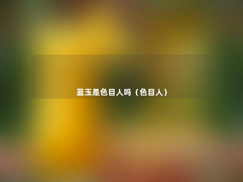 蓝玉是色目人吗(色目人) 蓝玉是色目人吗(色目人)