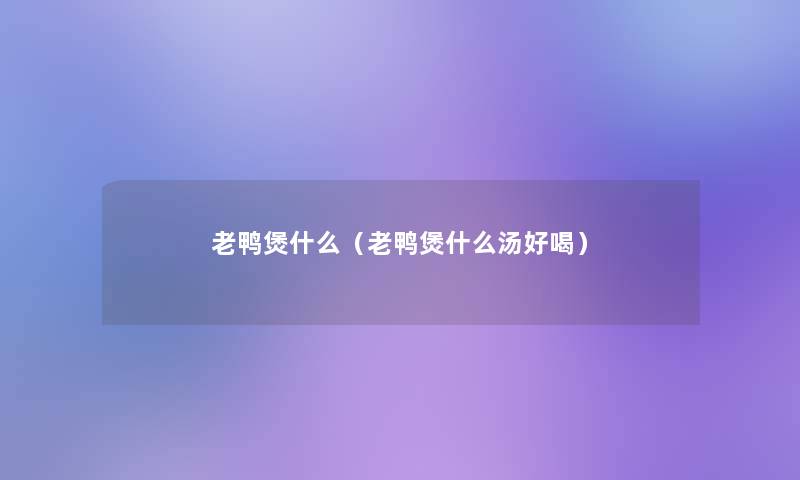 老鸭煲什么(老鸭煲什么汤好喝) 老鸭煲什么(老鸭煲什么汤好喝)