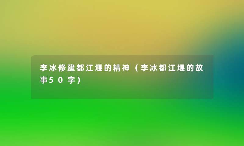 李冰修建都江堰的精神(李冰都江堰的故事50字) 李冰修建都江堰的精神(李冰都江堰的故事50字)