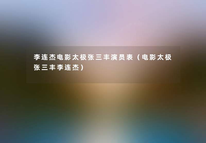 李连杰电影太极张三丰演员表(电影太极张三丰李连杰) 李连杰电影太极张三丰演员表(电影太极张三丰李连杰)