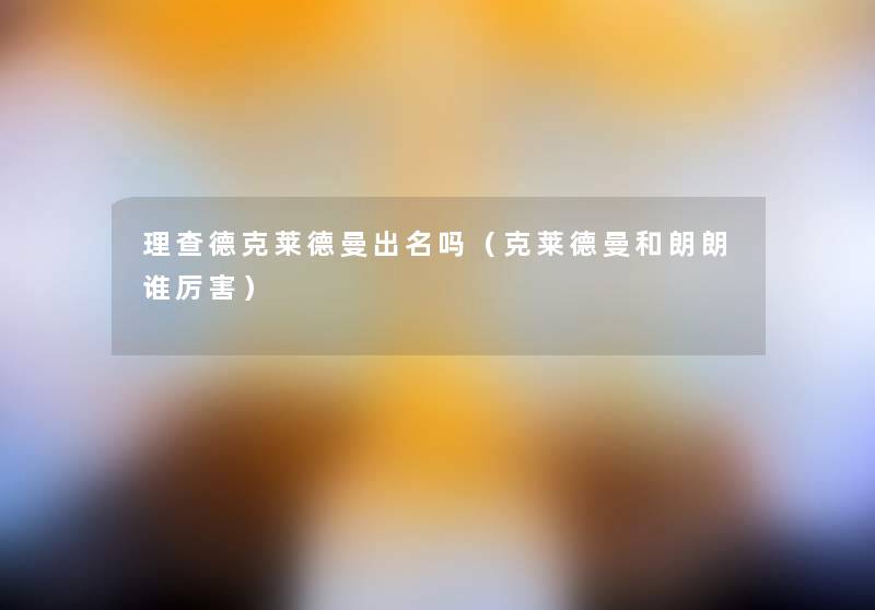 理查德克莱德曼出名吗(克莱德曼和朗朗谁厉害) 理查德克莱德曼出名吗(克莱德曼和朗朗谁厉害)
