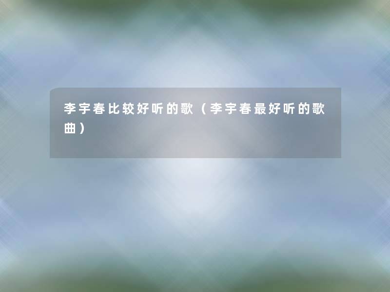 李宇春比较好听的歌(李宇春好听的歌曲) 李宇春比较好听的歌(李宇春好听的歌曲)