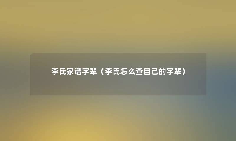 李氏家谱字辈(李氏怎么查自己的字辈) 李氏家谱字辈(李氏怎么查自己的字辈)
