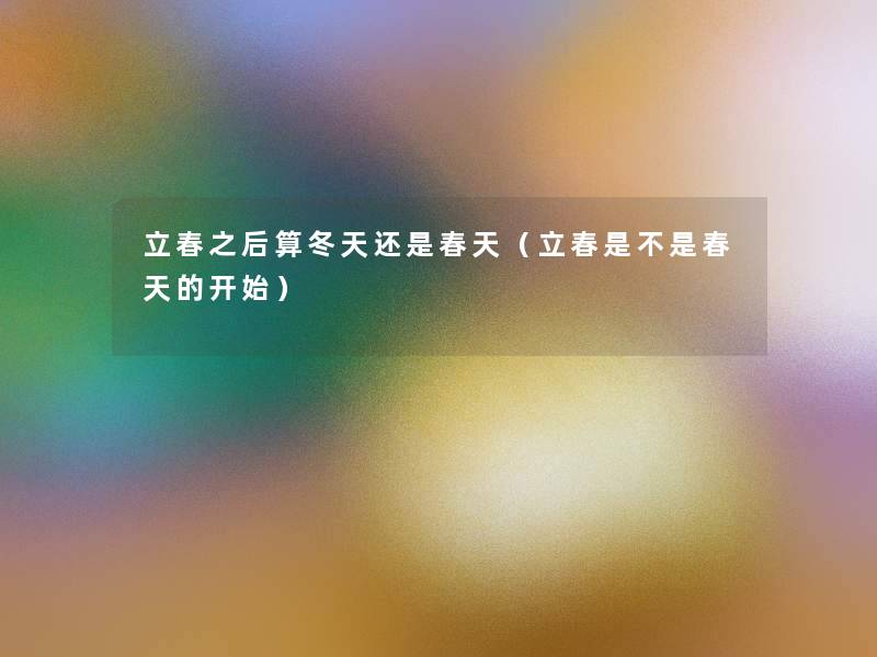 立春之后算冬天还是春天(立春是不是春天的开始) 立春之后算冬天还是春天(立春是不是春天的开始)