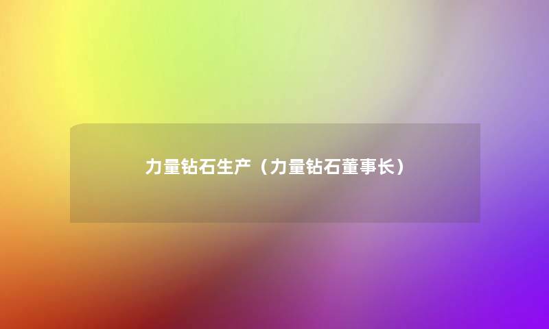 力量钻石生产(力量钻石董事长想象中哈) 力量钻石生产(力量钻石董事长想象中哈)