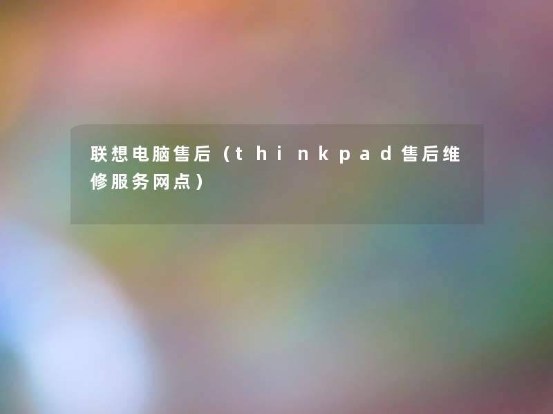 联想电脑售后(thinkpad售后维修服务网点) 联想电脑售后(thinkpad售后维修服务网点)
