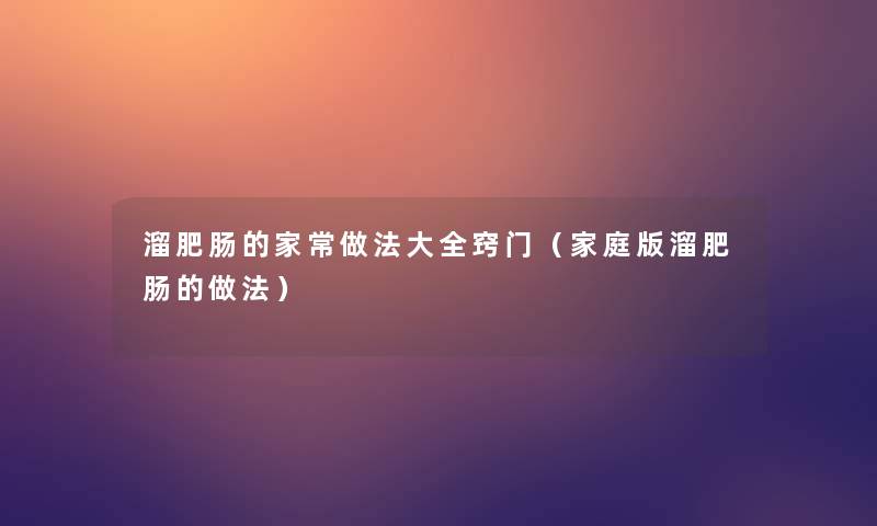 溜肥肠的家常做法大全窍门(家庭版溜肥肠的做法) 溜肥肠的家常做法大全窍门(家庭版溜肥肠的做法)