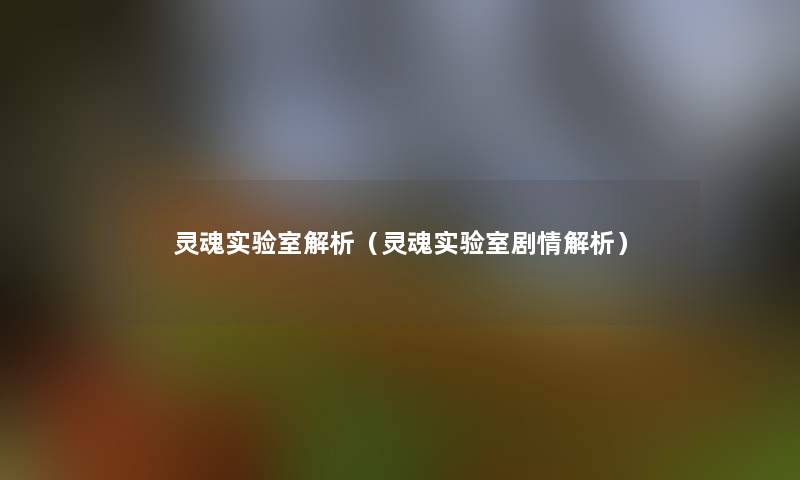 灵魂实验室解析(灵魂实验室剧情解析) 灵魂实验室解析(灵魂实验室剧情解析)