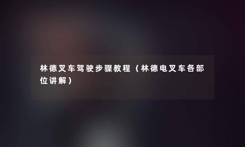 林德叉车驾驶步骤教程(林德电叉车各部位讲解) 林德叉车驾驶步骤教程(林德电叉车各部位讲解)