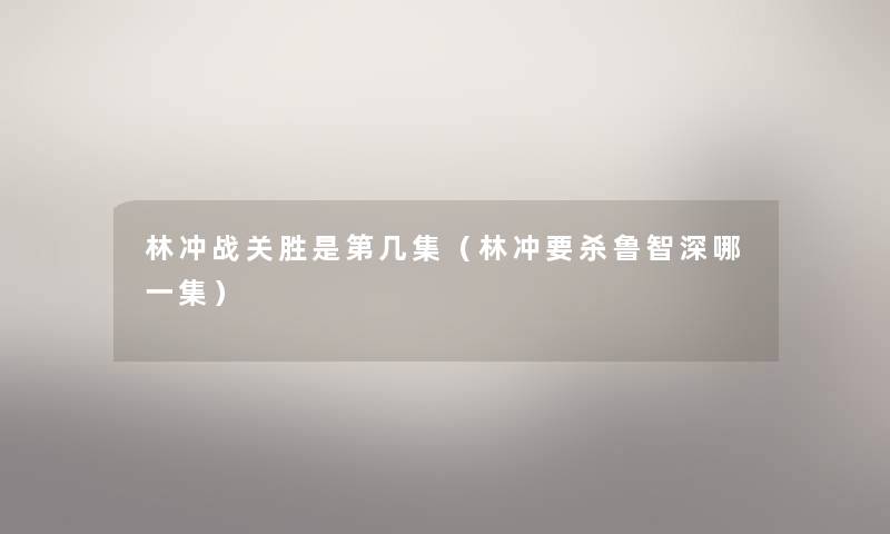 林冲战关胜是第几集(林冲要杀鲁智深哪一集) 林冲战关胜是第几集(林冲要杀鲁智深哪一集)