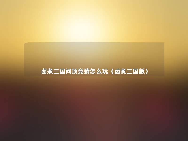 卤煮三国问顶竞猜怎么玩（卤煮三国版）