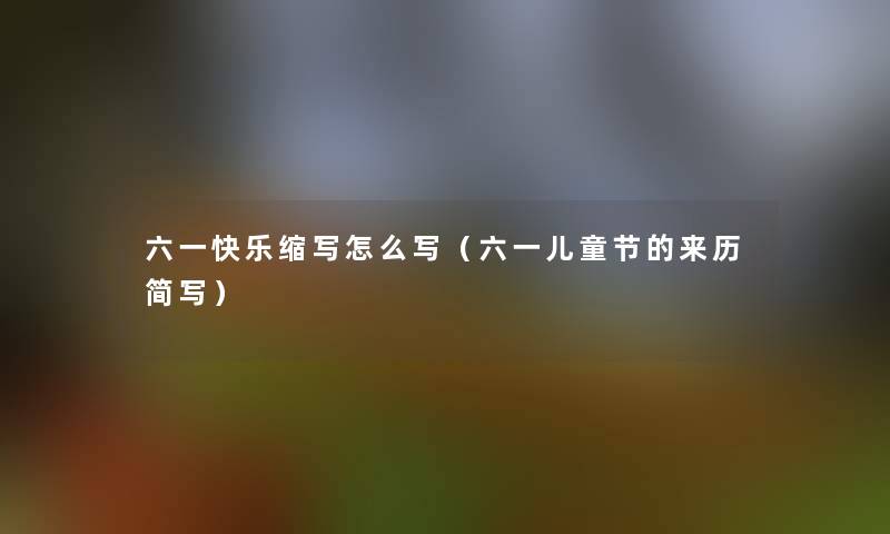 六一快乐缩写怎么写（六一儿童节的来历简写）