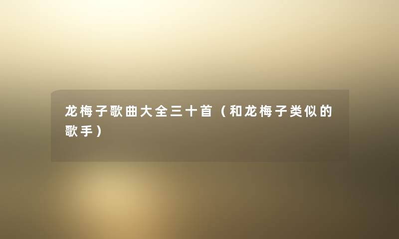 龙梅子歌曲大全三十首(和龙梅子类似的歌手) 龙梅子歌曲大全三十首(和龙梅子类似的歌手)