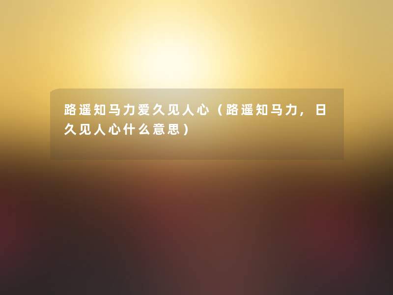 路遥知马力爱久见人心(路遥知马力,日久见人心什么意思) 路遥知马力爱久见人心(路遥知马力,日久见人心什么意思)