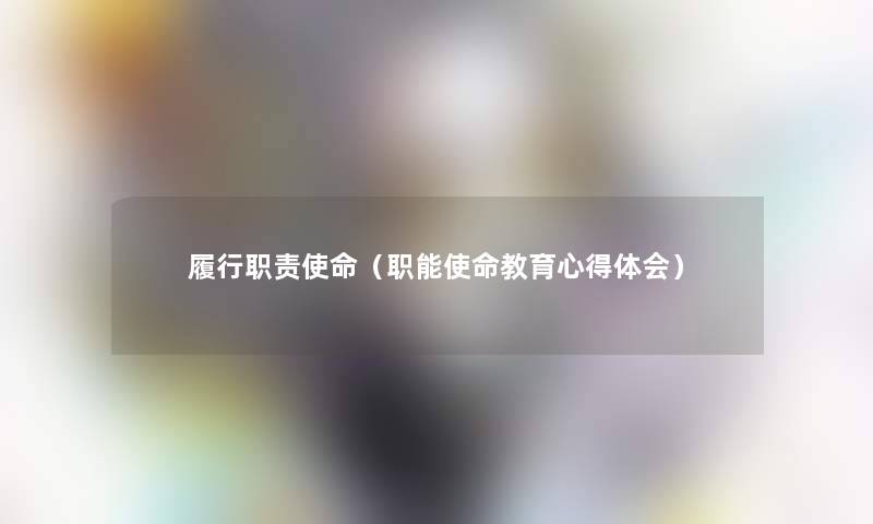履行职责使命(职能使命教育心得体会) 履行职责使命(职能使命教育心得体会)