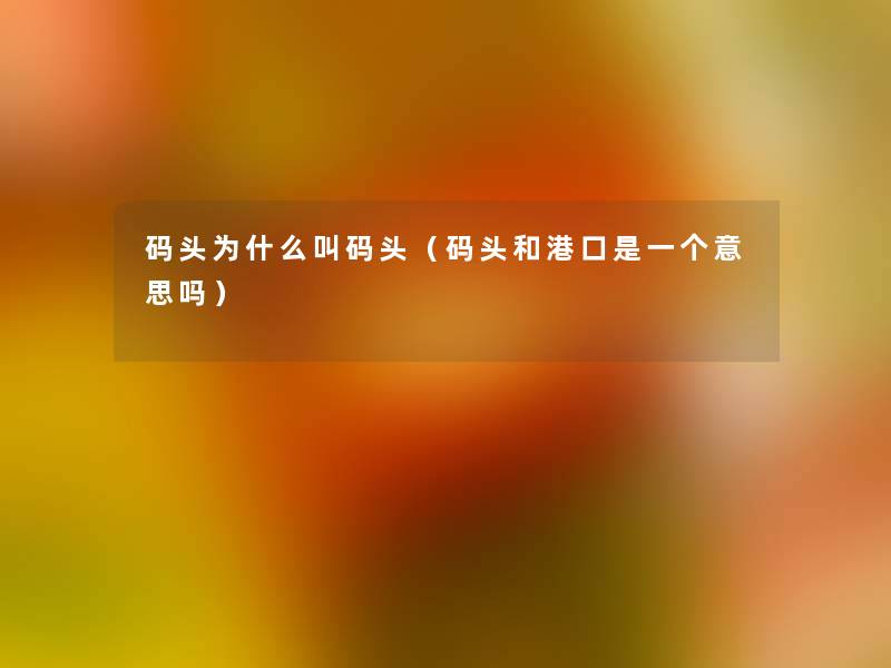 码头为什么叫码头(码头和港口是一个意思吗) 码头为什么叫码头(码头和港口是一个意思吗)