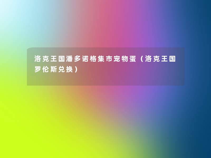 洛克王国潘多诺格集市宠物蛋(洛克王国罗伦斯兑换) 洛克王国潘多诺格集市宠物蛋(洛克王国罗伦斯兑换)