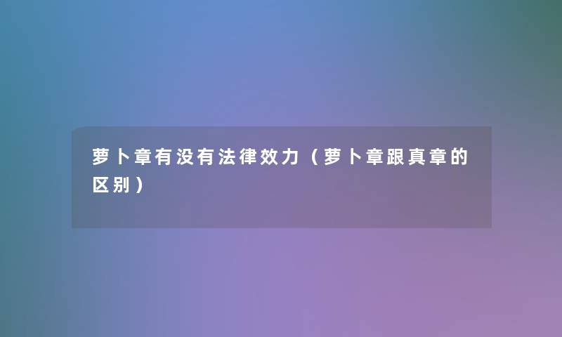 萝卜章有没有法律效力（萝卜章跟真章的区别）