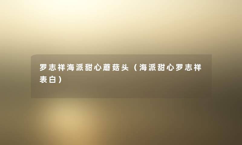 罗志祥海派甜心蘑菇头(海派甜心罗志祥表白) 罗志祥海派甜心蘑菇头(海派甜心罗志祥表白)